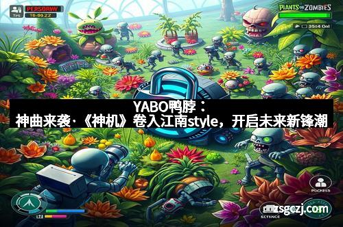 YABO鸭脖：神曲来袭·《神机》卷入江南style，开启未来新锋潮